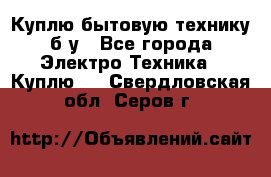 Куплю бытовую технику б/у - Все города Электро-Техника » Куплю   . Свердловская обл.,Серов г.